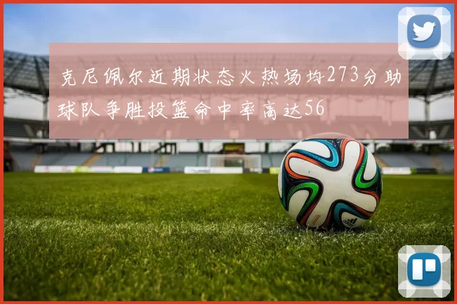 克尼佩尔近期状态火热场均273分助球队争胜投篮命中率高达56