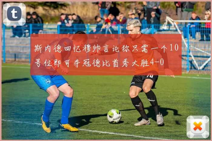 斯内德回忆穆帅言论称只需一个10号位即可夺冠德比首秀大胜4-0
