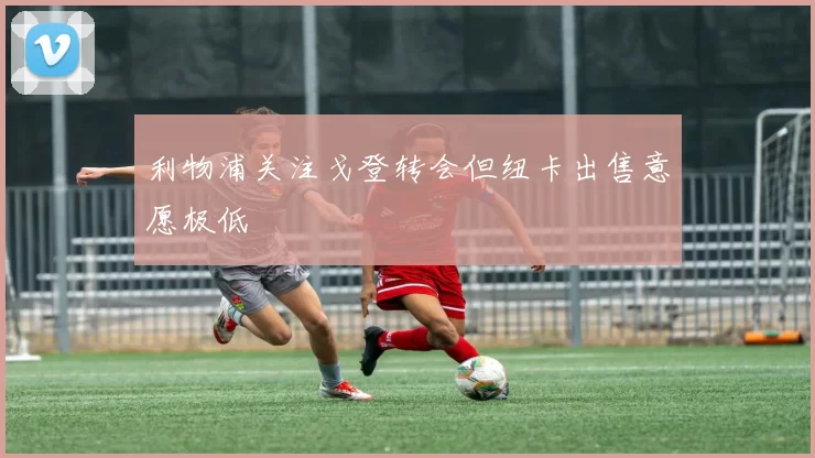 利物浦关注戈登转会但纽卡出售意愿极低