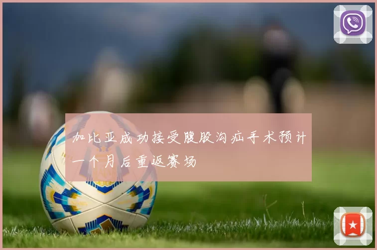 加比亚成功接受腹股沟疝手术预计一个月后重返赛场