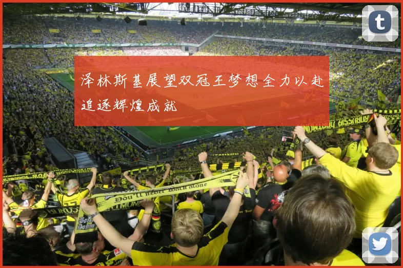 泽林斯基展望双冠王梦想全力以赴追逐辉煌成就