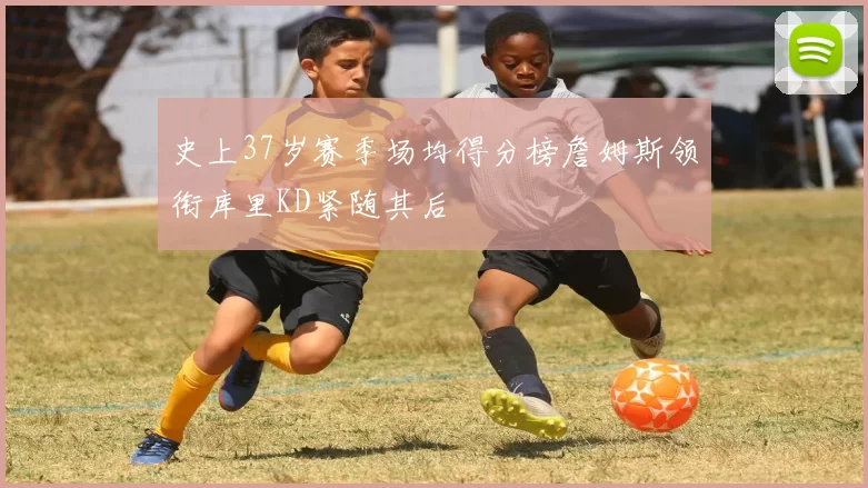 史上37岁赛季场均得分榜詹姆斯领衔库里KD紧随其后