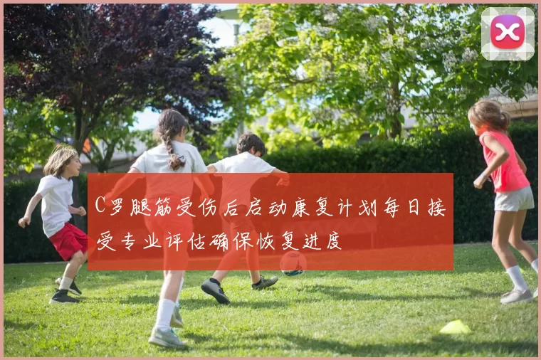 C罗腿筋受伤后启动康复计划每日接受专业评估确保恢复进度