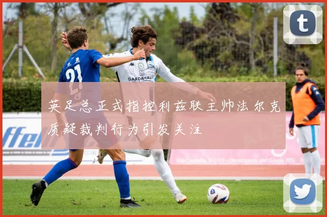 英足总正式指控利兹联主帅法尔克质疑裁判行为引发关注