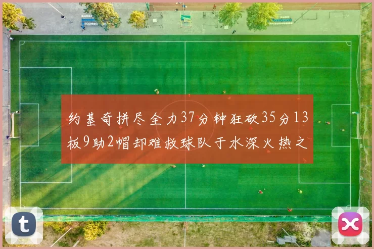 约基奇拼尽全力37分钟狂砍35分13板9助2帽却难救球队于水深火热之中