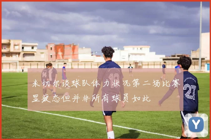 米切尔谈球队体力状况第二场比赛显疲态但并非所有球员如此