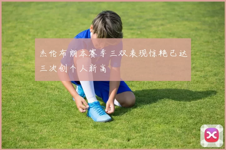 杰伦布朗本赛季三双表现惊艳已达三次创个人新高