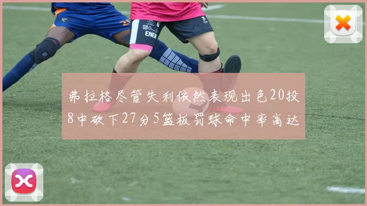 弗拉格尽管失利依然表现出色20投8中砍下27分5篮板罚球命中率高达786