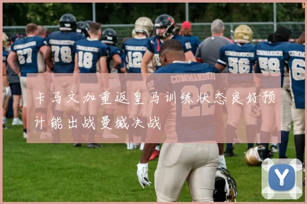 卡马文加重返皇马训练状态良好预计能出战曼城决战