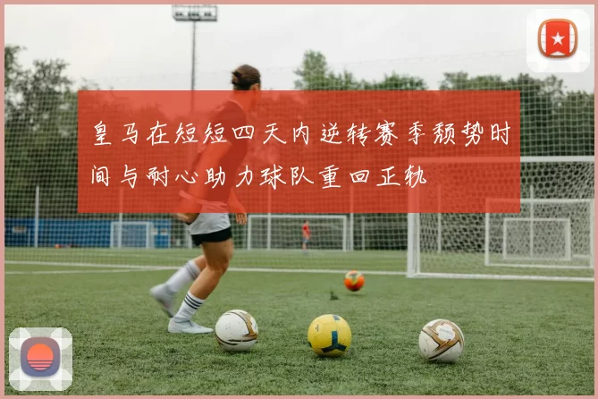 皇马在短短四天内逆转赛季颓势时间与耐心助力球队重回正轨