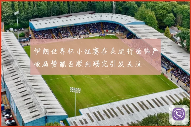伊朗世界杯小组赛在美进行面临严峻局势能否顺利踢完引发关注