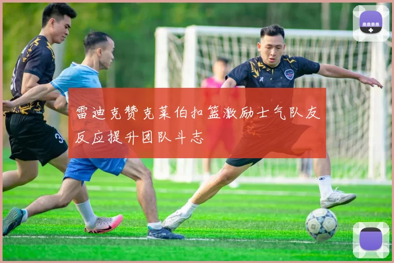 雷迪克赞克莱伯扣篮激励士气队友反应提升团队斗志