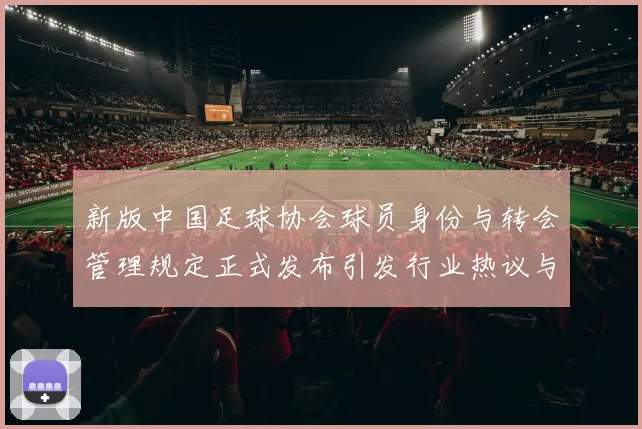新版中国足球协会球员身份与转会管理规定正式发布引发行业热议与期待