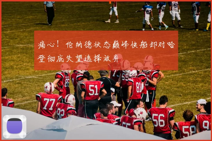 痛心！伦纳德状态巅峰快船却对哈登彻底失望选择放弃