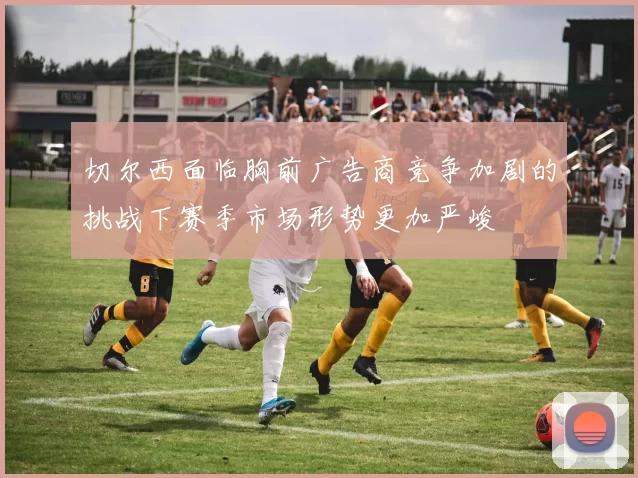 切尔西面临胸前广告商竞争加剧的挑战下赛季市场形势更加严峻