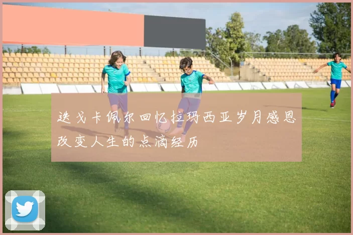 迭戈卡佩尔回忆拉玛西亚岁月感恩改变人生的点滴经历
